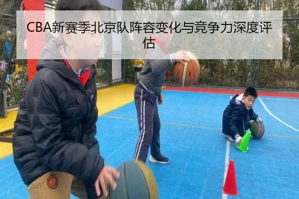 CBA新赛季北京队阵容变化与竞争力深度评估